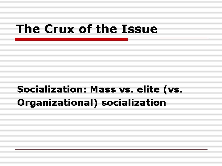 The Crux of the Issue Socialization: Mass vs. elite (vs. Organizational) socialization 