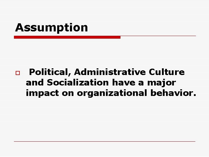 Assumption o Political, Administrative Culture and Socialization have a major impact on organizational behavior.