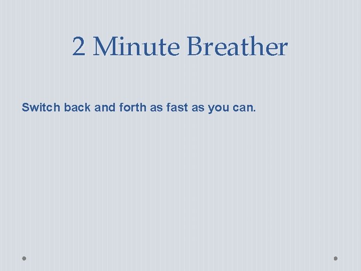 2 Minute Breather Switch back and forth as fast as you can. 