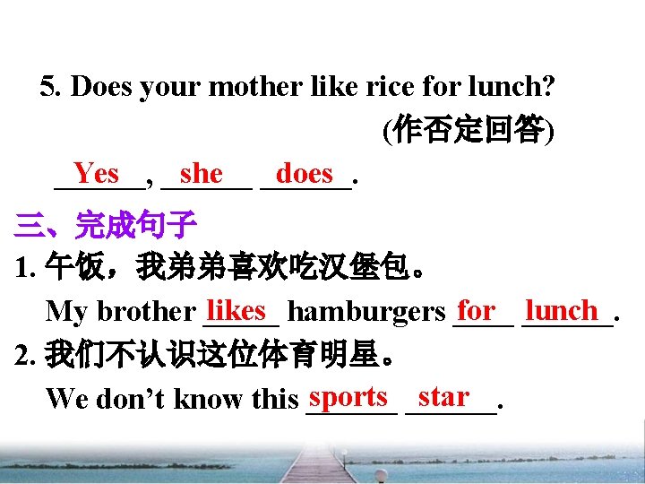 5. Does your mother like rice for lunch? (作否定回答) Yes ______ she ______. does