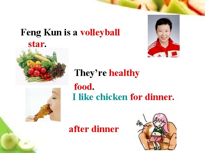 Feng Kun is a volleyball star. They’re healthy food. I like chicken for dinner.