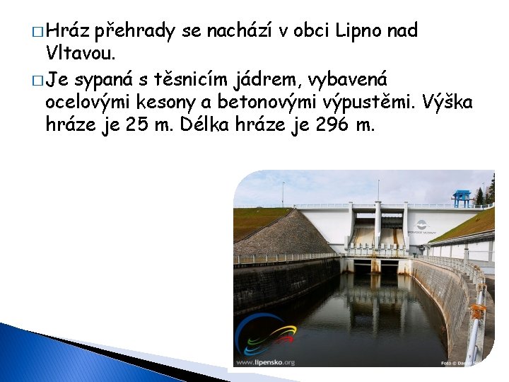 � Hráz přehrady se nachází v obci Lipno nad Vltavou. � Je sypaná s