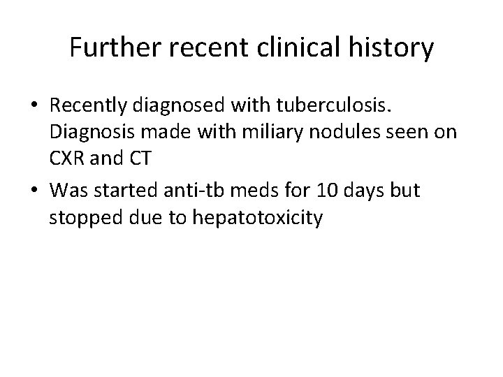 Further recent clinical history • Recently diagnosed with tuberculosis. Diagnosis made with miliary nodules