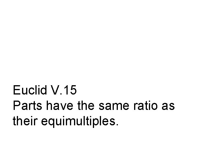 Euclid V. 15 Parts have the same ratio as their equimultiples. 