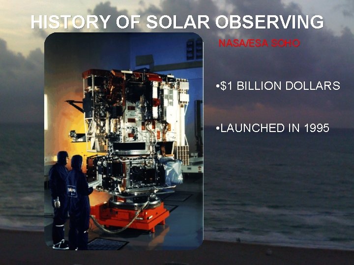 HISTORY OF SOLAR OBSERVING NASA/ESA SOHO • $1 BILLION DOLLARS • LAUNCHED IN 1995