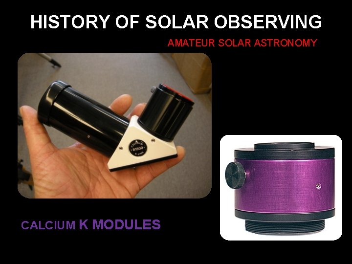 HISTORY OF SOLAR OBSERVING AMATEUR SOLAR ASTRONOMY CALCIUM K MODULES 