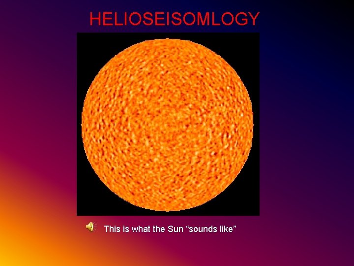 HELIOSEISOMLOGY This is what the Sun “sounds like” 