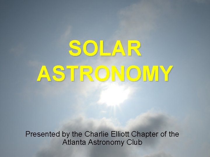 SOLAR ASTRONOMY Presented by the Charlie Elliott Chapter of the Atlanta Astronomy Club 