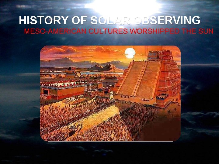 HISTORY OF SOLAR OBSERVING MESO-AMERICAN CULTURES WORSHIPPED THE SUN 