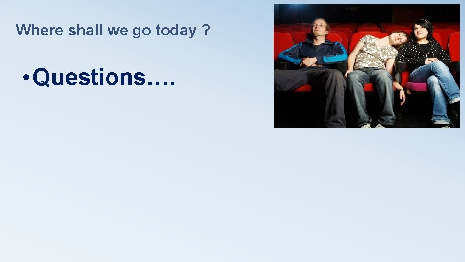 Where shall we go today ? • Questions….  Where shall we go today ? • Questions….