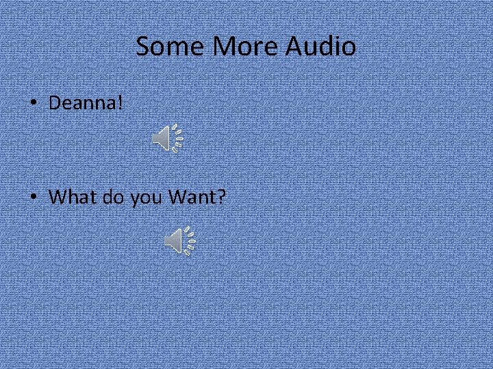 Some More Audio • Deanna! • What do you Want? 