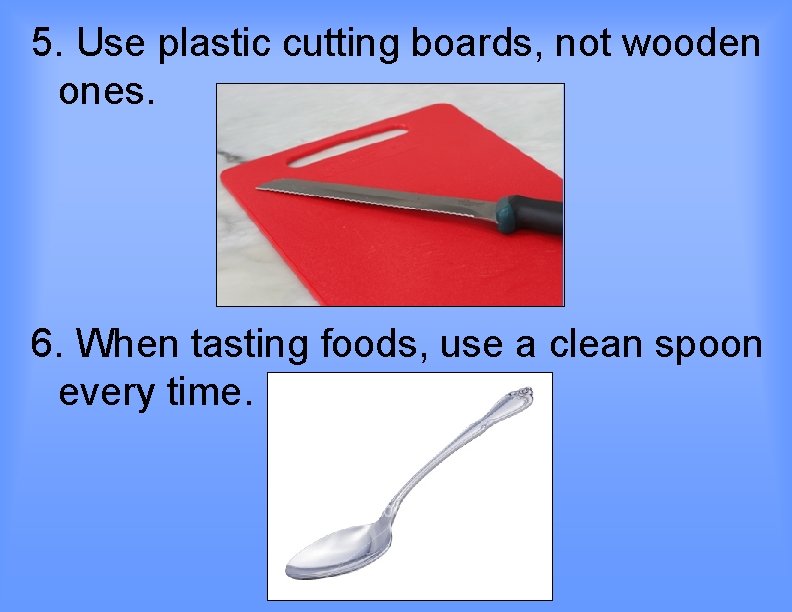 5. Use plastic cutting boards, not wooden ones. 6. When tasting foods, use a