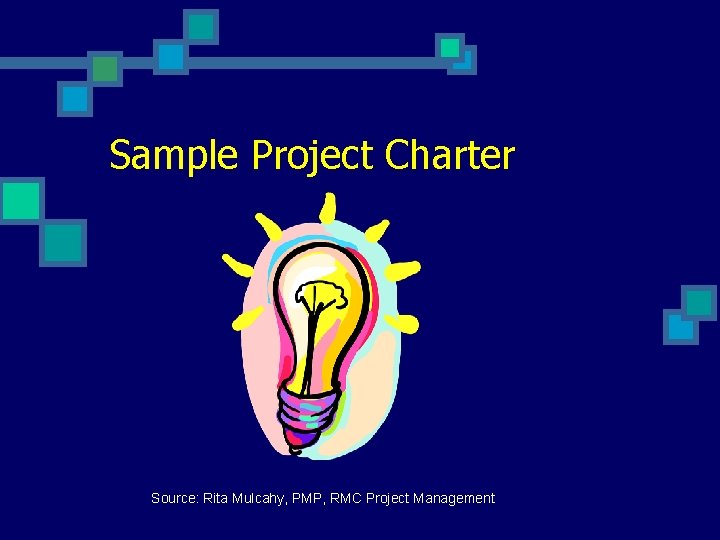 Sample Project Charter Source: Rita Mulcahy, PMP, RMC Project Management 
