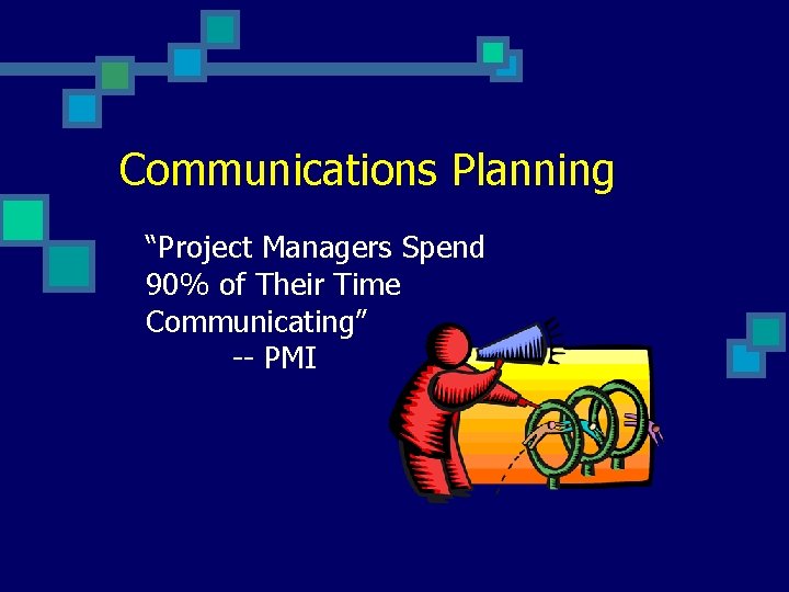 Communications Planning “Project Managers Spend 90% of Their Time Communicating” -- PMI 
