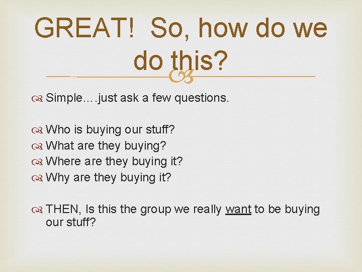 GREAT! So, how do we do this? Simple…. just ask a few questions. Who