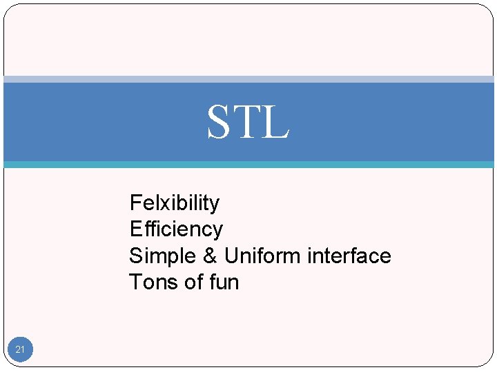 STL Felxibility Efficiency Simple & Uniform interface Tons of fun 21 