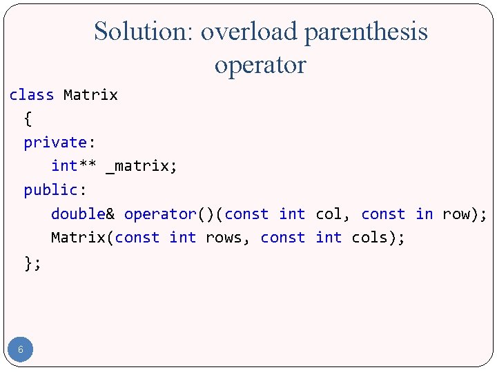 Solution: overload parenthesis operator class Matrix { private: int** _matrix; public: double& operator()(const int