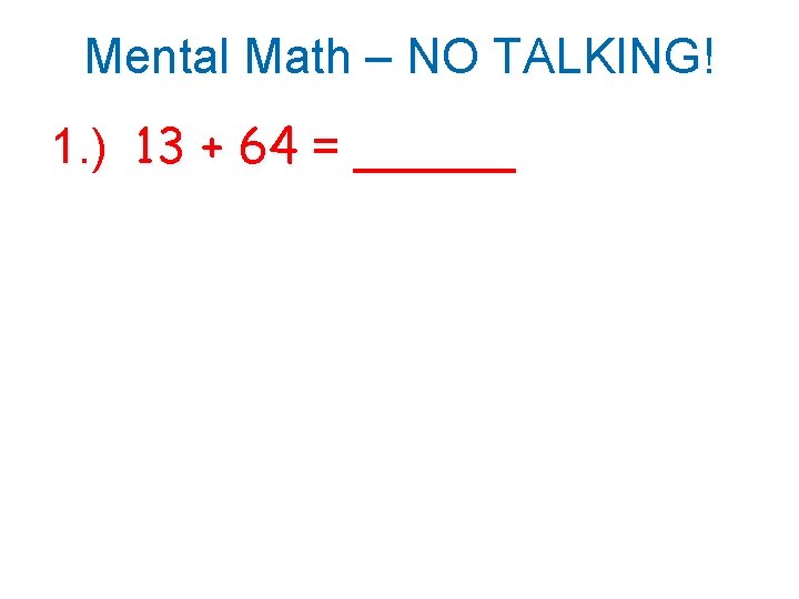 Mental Math – NO TALKING! 1. ) 13 + 64 = ______ 