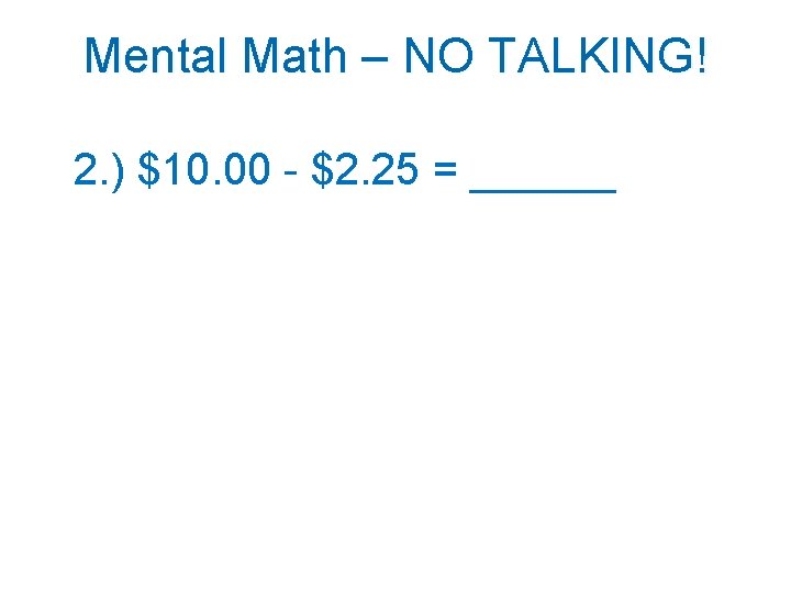 Mental Math – NO TALKING! 2. ) $10. 00 - $2. 25 = ______