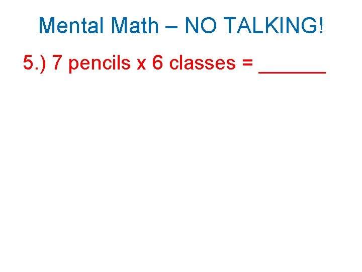 Mental Math – NO TALKING! 5. ) 7 pencils x 6 classes = ______