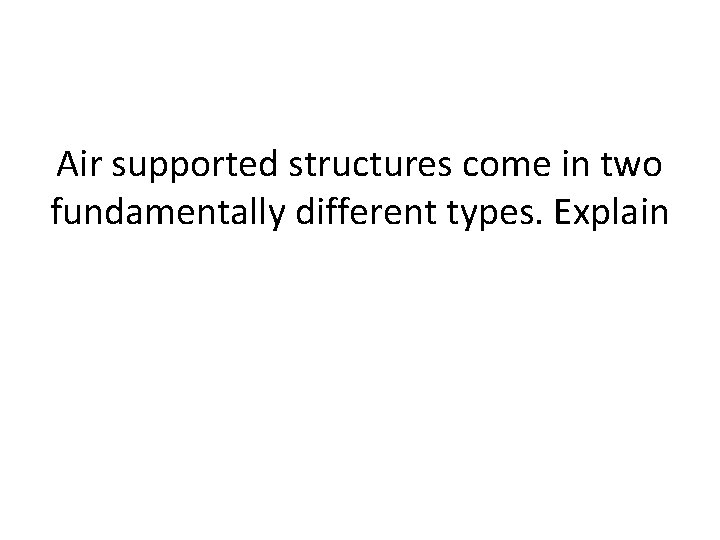 Air supported structures come in two fundamentally different types. Explain 