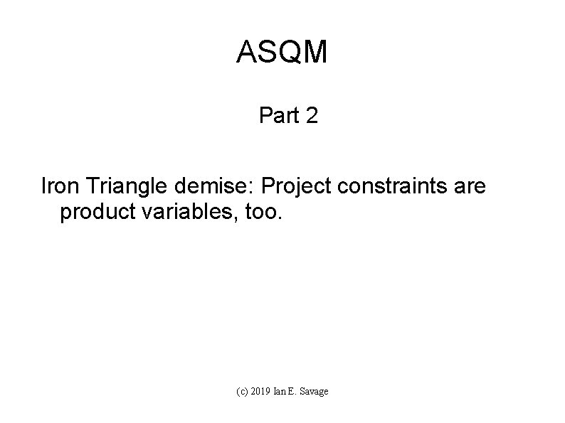 ASQM Part 2 Iron Triangle demise: Project constraints are product variables, too. (c) 2019
