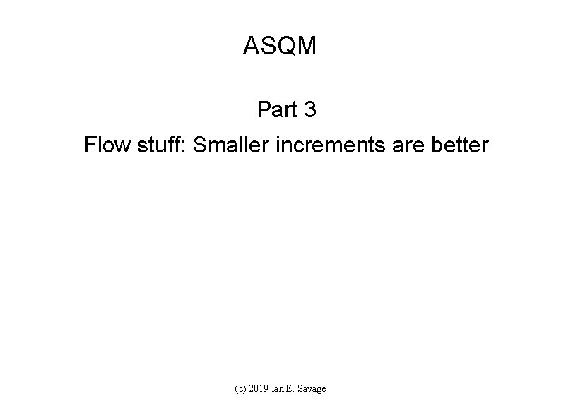 ASQM Part 3 Flow stuff: Smaller increments are better (c) 2019 Ian E. Savage