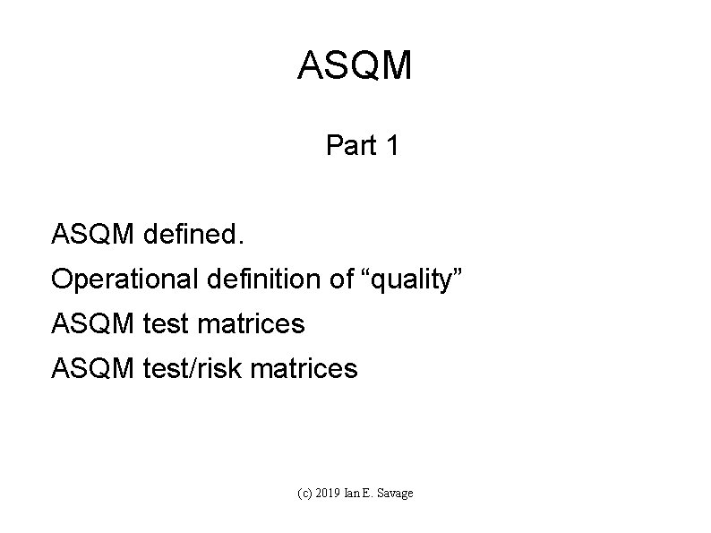 ASQM Part 1 ASQM defined. Operational definition of “quality” ASQM test matrices ASQM test/risk