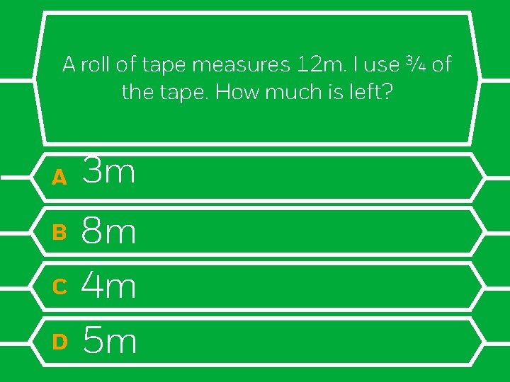 A roll of tape measures 12 m. I use ¾ of the tape. How