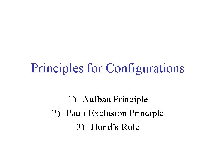 Principles for Configurations 1) Aufbau Principle 2) Pauli Exclusion Principle 3) Hund’s Rule 