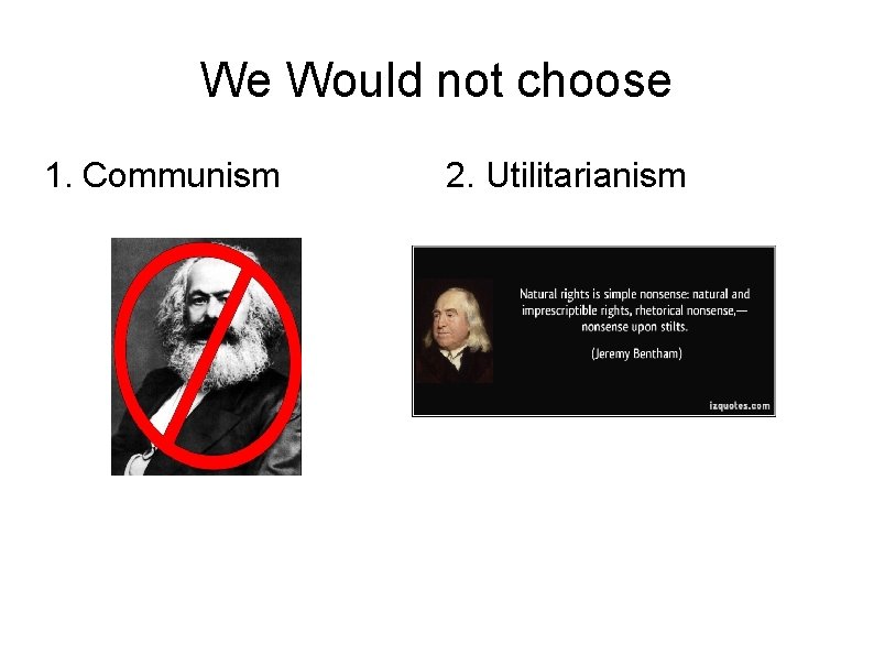 We Would not choose 1. Communism 2. Utilitarianism 