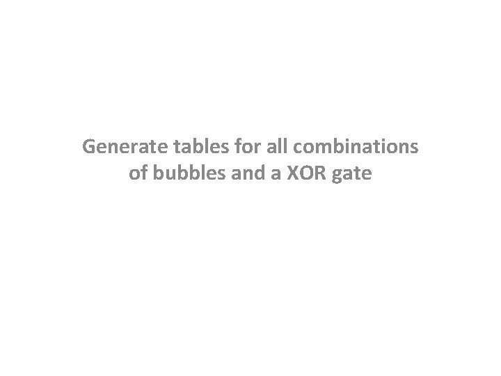 Generate tables for all combinations of bubbles and a XOR gate 