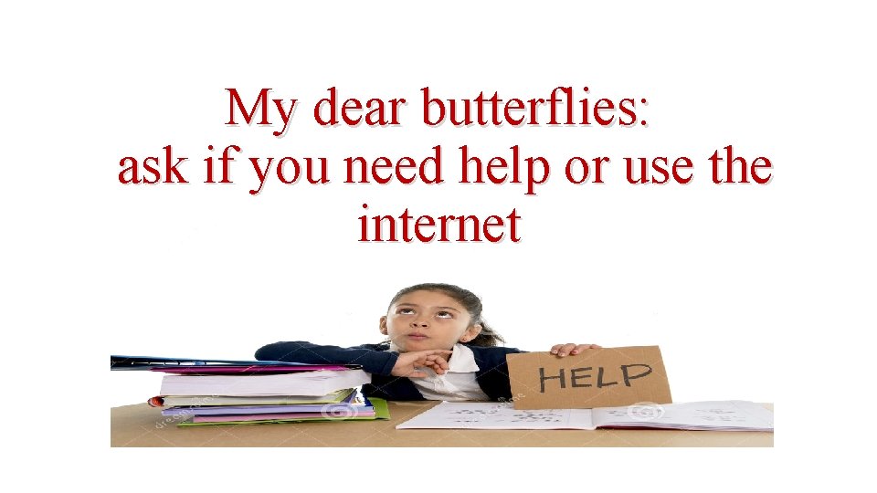 My dear butterflies: ask if you need help or use the internet 