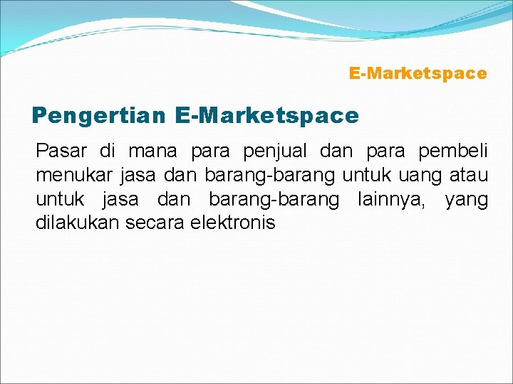 E-Marketspace Pengertian E-Marketspace Pasar di mana para penjual dan para pembeli menukar jasa dan