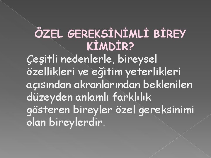 ÖZEL GEREKSİNİMLİ BİREY KİMDİR? Çeşitli nedenlerle, bireysel özellikleri ve eğitim yeterlikleri açısından akranlarından beklenilen