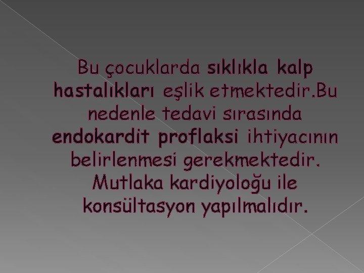 Bu çocuklarda sıklıkla kalp hastalıkları eşlik etmektedir. Bu nedenle tedavi sırasında endokardit proflaksi ihtiyacının