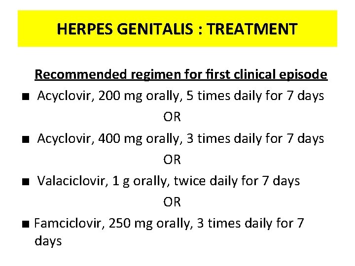 HERPES GENITALIS : TREATMENT Recommended regimen for ﬁrst clinical episode ■ Acyclovir, 200 mg