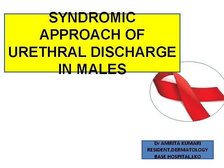 SYNDROMIC APPROACH OF URETHRAL DISCHARGE IN MALES Dr AMRITA KUMARI RESIDENT, DERMATOLOGY BASE HOSPITAL,
