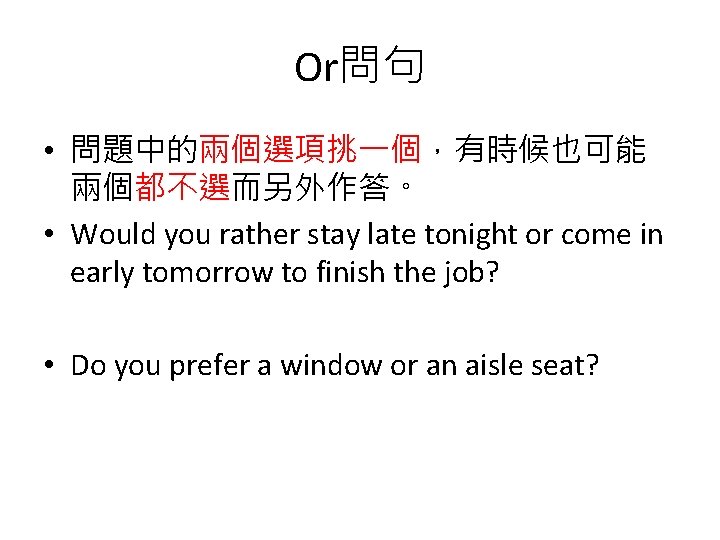 Or問句 • 問題中的兩個選項挑一個，有時候也可能 兩個都不選而另外作答。 • Would you rather stay late tonight or come in