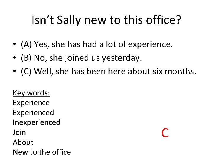 Isn’t Sally new to this office? • (A) Yes, she has had a lot