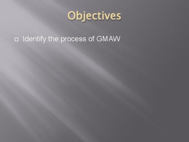 Objectives Identify the process of GMAW 