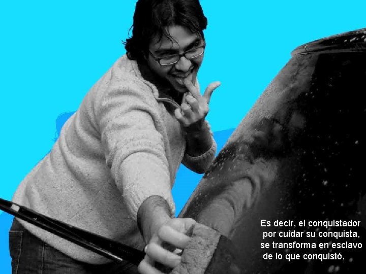 Es decir, el conquistador por cuidar su conquista, se transforma en esclavo de lo