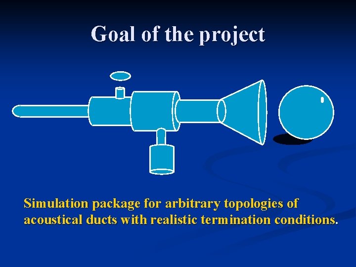 Goal of the project Simulation package for arbitrary topologies of acoustical ducts with realistic