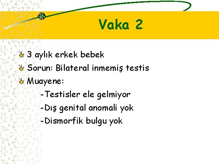 Vaka 2 3 aylık erkek bebek Sorun: Bilateral inmemiş testis Muayene: -Testisler ele gelmiyor
