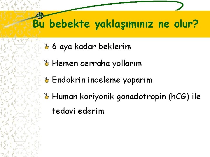 Bu bebekte yaklaşımınız ne olur? 6 aya kadar beklerim Hemen cerraha yollarım Endokrin inceleme