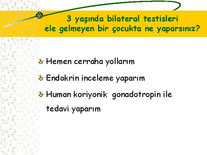 3 yaşında bilateral testisleri ele gelmeyen bir çocukta ne yaparsınız? Hemen cerraha yollarım Endokrin