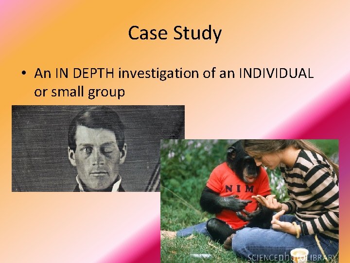 Case Study • An IN DEPTH investigation of an INDIVIDUAL or small group 