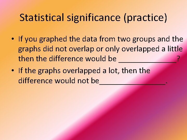 Statistical significance (practice) • If you graphed the data from two groups and the