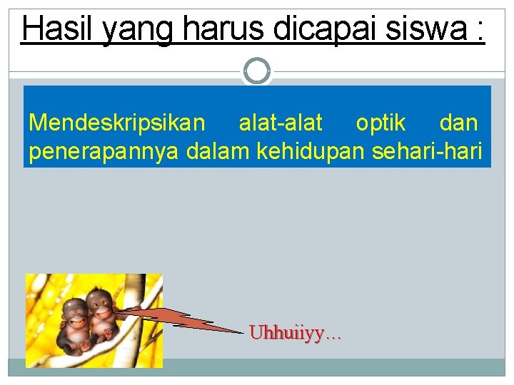 Hasil yang harus dicapai siswa : Mendeskripsikan alat-alat optik dan penerapannya dalam kehidupan sehari-hari