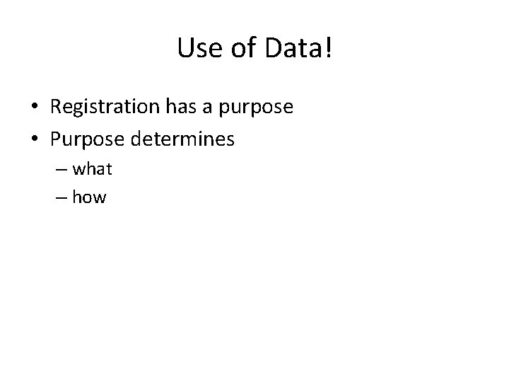 Use of Data! • Registration has a purpose • Purpose determines – what –
